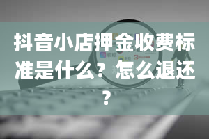 抖音小店押金收费标准是什么？怎么退还？