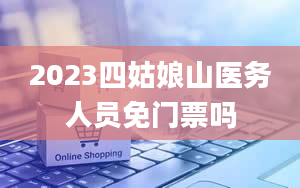 2023四姑娘山医务人员免门票吗