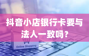 抖音小店银行卡要与法人一致吗？