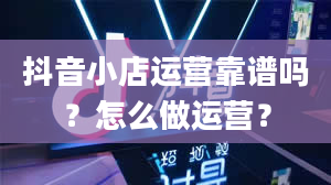 抖音小店运营靠谱吗？怎么做运营？