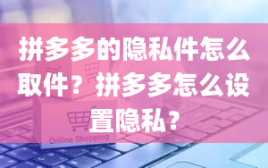 拼多多的隐私件怎么取件？拼多多怎么设置隐私？