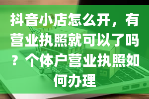 抖音小店怎么开，有营业执照就可以了吗？个体户营业执照如何办理