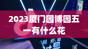 2023厦门园博园五一有什么花