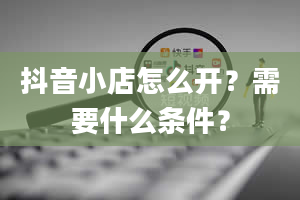 抖音小店怎么开？需要什么条件？