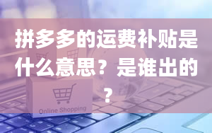 拼多多的运费补贴是什么意思？是谁出的？