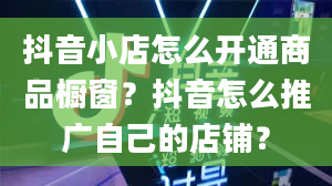 抖音小店怎么开通商品橱窗？抖音怎么推广自己的店铺？