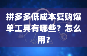 拼多多低成本复购爆单工具有哪些？怎么用？