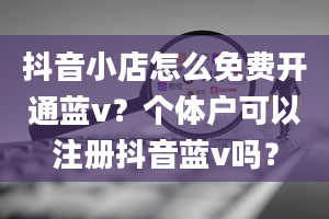 抖音小店怎么免费开通蓝v？个体户可以注册抖音蓝v吗？