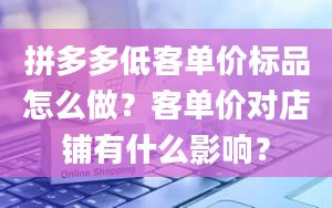 拼多多低客单价标品怎么做？客单价对店铺有什么影响？