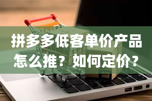 拼多多低客单价产品怎么推？如何定价？