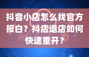 抖音小店怎么找官方报白？抖店退店如何快速重开？