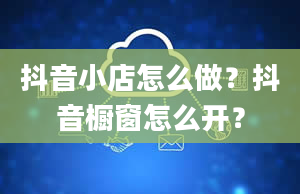 抖音小店怎么做？抖音橱窗怎么开？