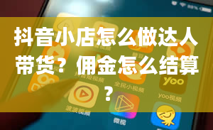 抖音小店怎么做达人带货？佣金怎么结算？