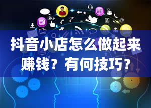 抖音小店怎么做起来赚钱？有何技巧？