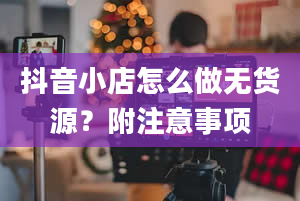 抖音小店怎么做无货源？附注意事项