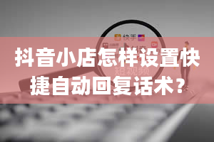 抖音小店怎样设置快捷自动回复话术？