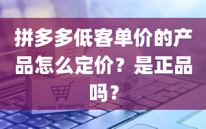 拼多多低客单价的产品怎么定价？是正品吗？