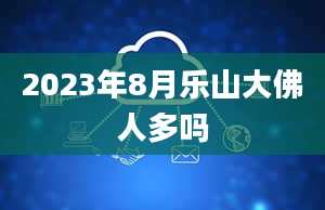 2023年8月乐山大佛人多吗