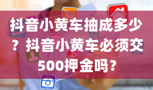 抖音小黄车抽成多少？抖音小黄车必须交500押金吗？