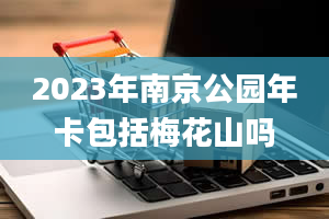 2023年南京公园年卡包括梅花山吗