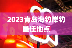 2023青岛海钓岸钓最佳地点