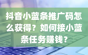 抖音小蓝条推广码怎么获得？如何接小蓝条任务赚钱？