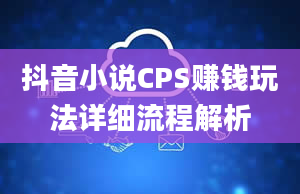 抖音小说CPS赚钱玩法详细流程解析