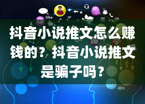 抖音小说推文怎么赚钱的？抖音小说推文是骗子吗？