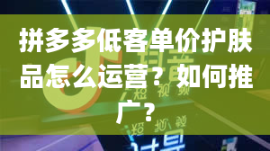 拼多多低客单价护肤品怎么运营？如何推广？