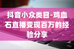 抖音小众类目-鸡血石直播变现百万的经验分享