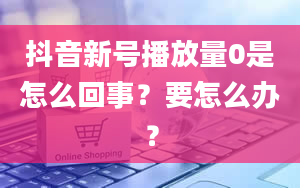 抖音新号播放量0是怎么回事？要怎么办？