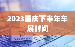 2023重庆下半年车展时间