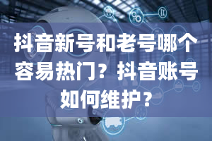 抖音新号和老号哪个容易热门？抖音账号如何维护？