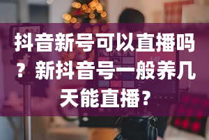 抖音新号可以直播吗？新抖音号一般养几天能直播？