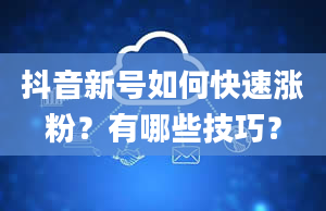 抖音新号如何快速涨粉？有哪些技巧？