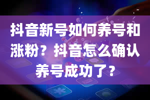 抖音新号如何养号和涨粉？抖音怎么确认养号成功了？