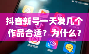 抖音新号一天发几个作品合适？为什么？