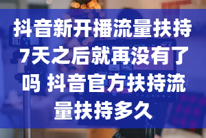 抖音新开播流量扶持7天之后就再没有了吗 抖音官方扶持流量扶持多久