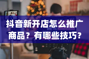 抖音新开店怎么推广商品？有哪些技巧？