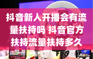 抖音新人开播会有流量扶持吗 抖音官方扶持流量扶持多久