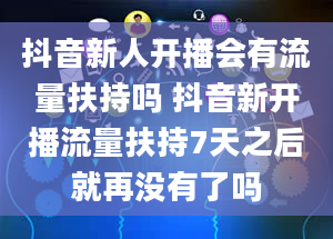 抖音新人开播会有流量扶持吗 抖音新开播流量扶持7天之后就再没有了吗