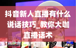 抖音新人直播有什么说话技巧_教你大咖直播话术