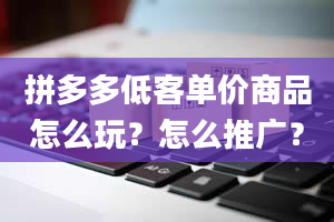 拼多多低客单价商品怎么玩？怎么推广？