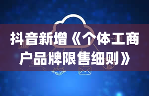 抖音新增《个体工商户品牌限售细则》