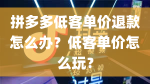 拼多多低客单价退款怎么办？低客单价怎么玩？