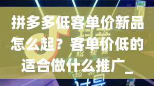 拼多多低客单价新品怎么起？客单价低的适合做什么推广_