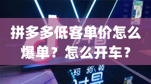 拼多多低客单价怎么爆单？怎么开车？