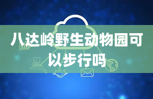 八达岭野生动物园可以步行吗