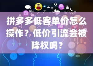 拼多多低客单价怎么操作？低价引流会被降权吗？