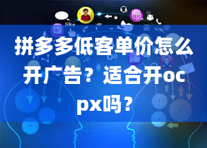 拼多多低客单价怎么开广告？适合开ocpx吗？